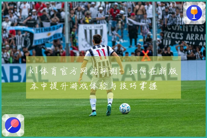 k1体育官方网站评测：如何在新版本中提升游戏体验与技巧掌握
