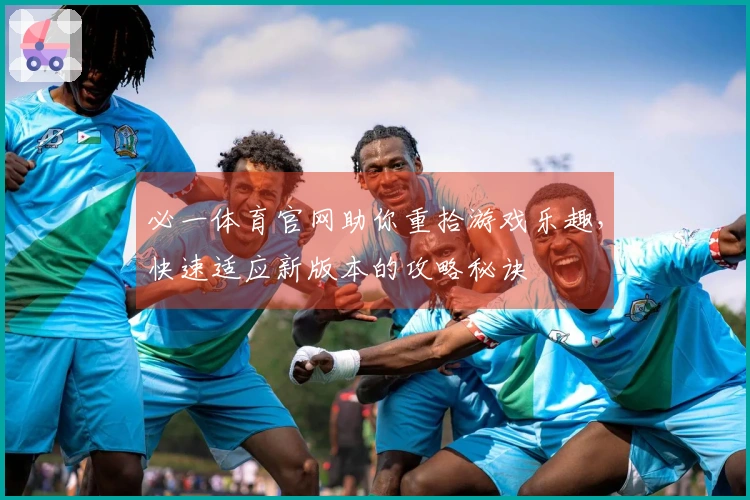 必一体育官网助你重拾游戏乐趣，快速适应新版本的攻略秘诀