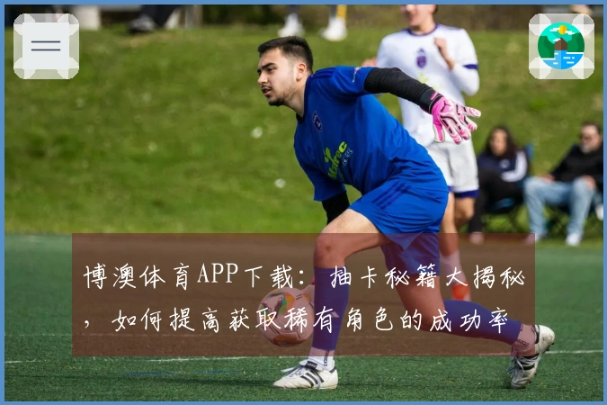 博澳体育APP下载：抽卡秘籍大揭秘，如何提高获取稀有角色的成功率？