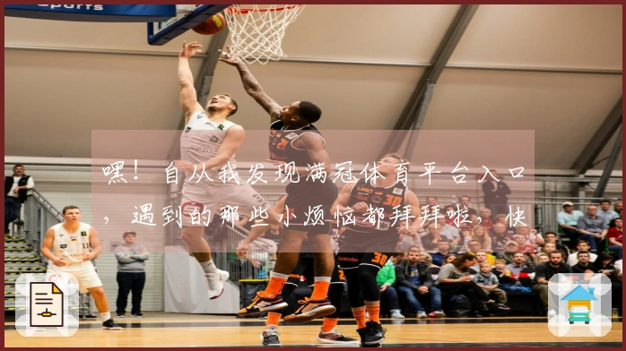 嘿！自从我发现满冠体育平台入口，遇到的那些小烦恼都拜拜啦，快来听听我的经验！