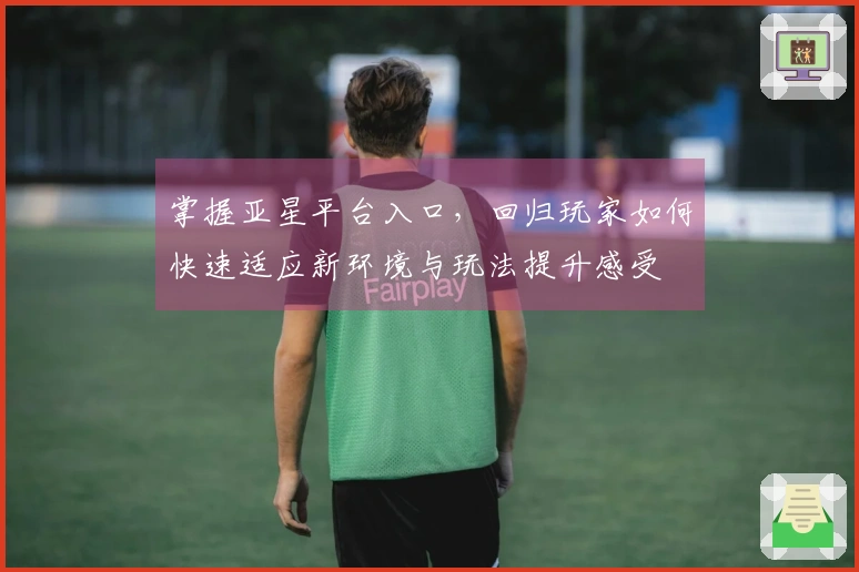 掌握亚星平台入口，回归玩家如何快速适应新环境与玩法提升感受