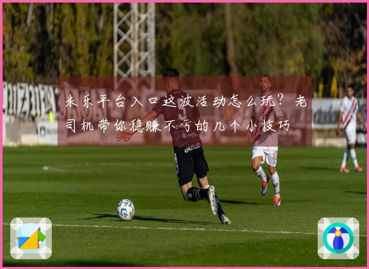 米乐平台入口这波活动怎么玩？老司机带你稳赚不亏的几个小技巧