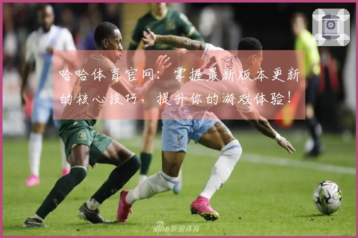 哈哈体育官网：掌握最新版本更新的核心技巧，提升你的游戏体验！