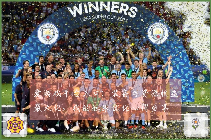 爱游戏平台入口：装备与资源收益最大化，我的独家优化心得分享