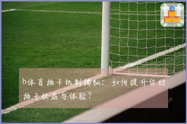 b体育抽卡机制揭秘：如何提升你的抽卡收益与体验？