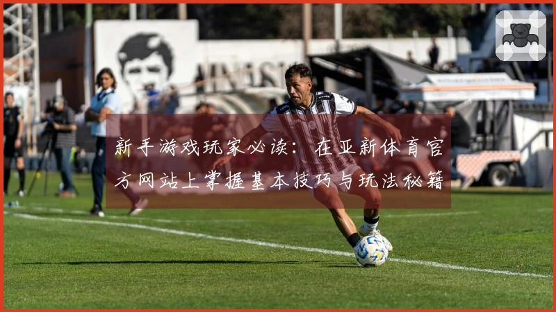 新手游戏玩家必读：在亚新体育官方网站上掌握基本技巧与玩法秘籍