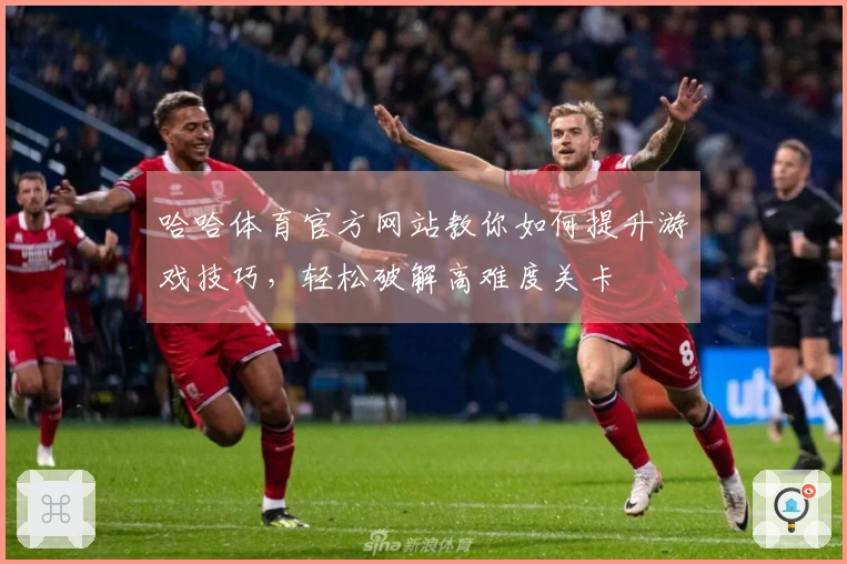 哈哈体育官方网站教你如何提升游戏技巧，轻松破解高难度关卡