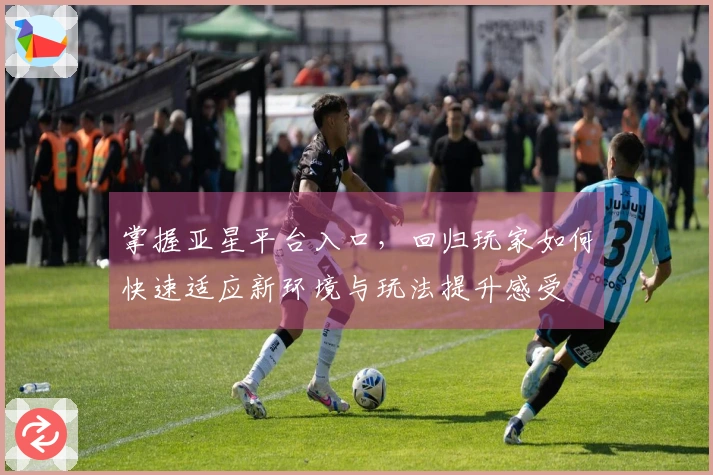 掌握亚星平台入口，回归玩家如何快速适应新环境与玩法提升感受