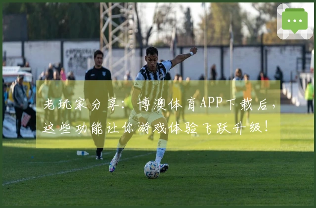 老玩家分享：博澳体育APP下载后，这些功能让你游戏体验飞跃升级！