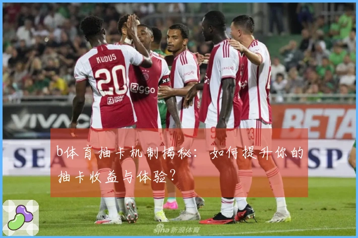 b体育抽卡机制揭秘：如何提升你的抽卡收益与体验？
