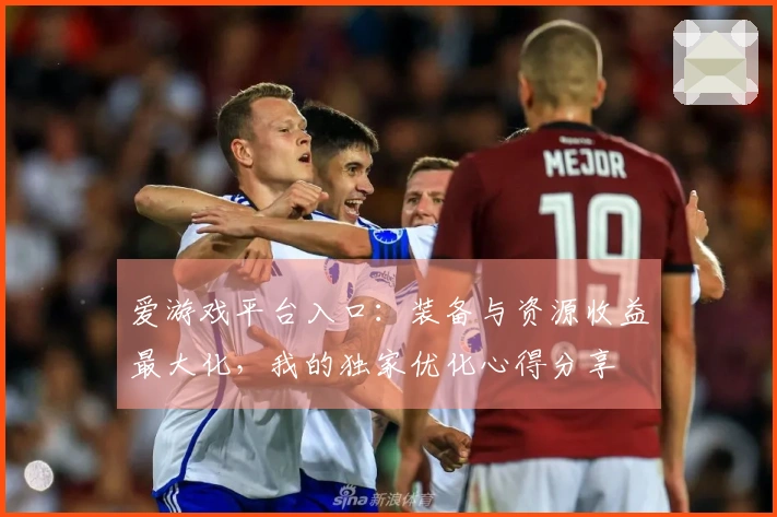 爱游戏平台入口：装备与资源收益最大化，我的独家优化心得分享