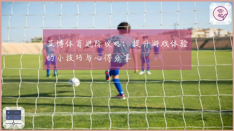 亚博体育进阶攻略：提升游戏体验的小技巧与心得分享