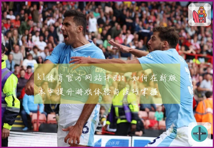 k1体育官方网站评测：如何在新版本中提升游戏体验与技巧掌握