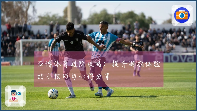 亚博体育进阶攻略：提升游戏体验的小技巧与心得分享