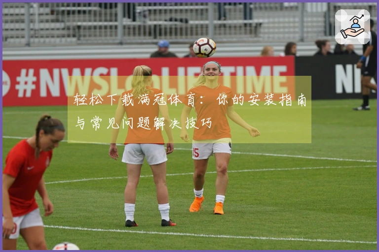 轻松下载满冠体育：你的安装指南与常见问题解决技巧