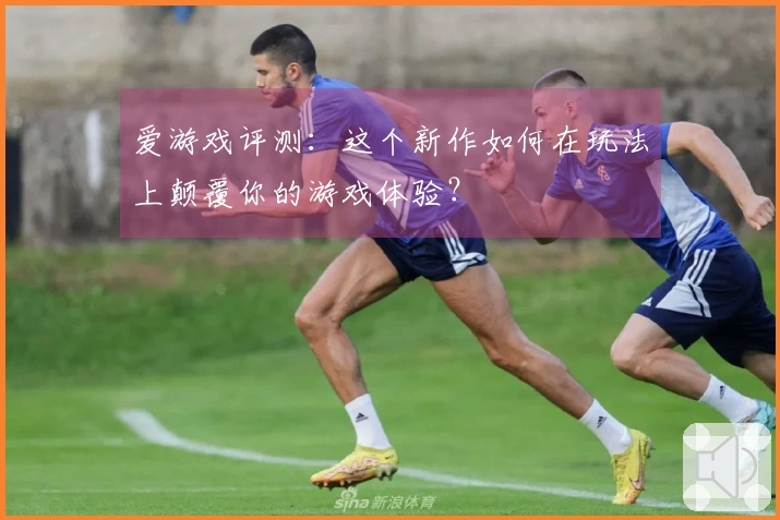 爱游戏评测：这个新作如何在玩法上颠覆你的游戏体验？